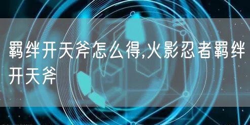 羁绊开天斧怎么得,火影忍者羁绊开天斧