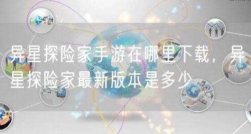 异星探险家手游在哪里下载,异星探险家最新版本是多少