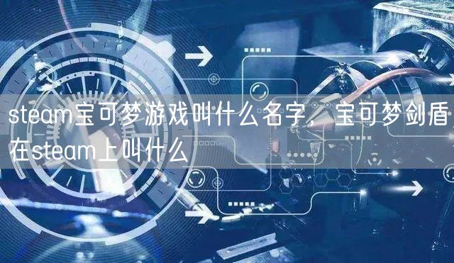 steam宝可梦游戏叫什么名字,宝可梦剑盾在steam上叫什么