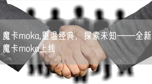 魔卡moka,重温经典，探索未知——全新魔卡moka上线