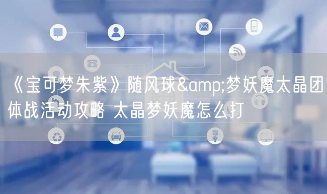 《宝可梦朱紫》随风球&梦妖魔太晶团体战活动攻略 太晶梦妖魔怎么打