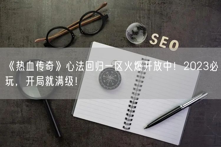 《热血传奇》心法回归一区火爆开放中！2023必玩，开局就满级！
