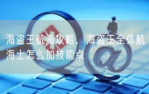 海盗王航海攻略，海盗王全体航海士怎么加技能点