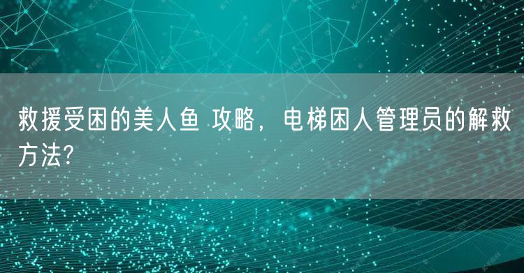 救援受困的美人鱼 攻略，电梯困人管理员的解救方法?