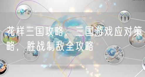 花样三国攻略，三国游戏应对策略，胜战制敌全攻略