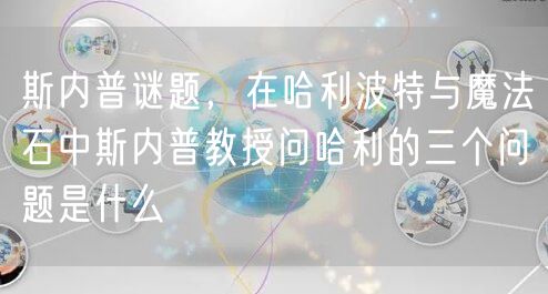 斯内普谜题,在哈利波特与魔法石中斯内普教授问哈利的三个问题是什么