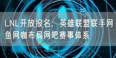 LNL开放报名，英雄联盟联手网鱼网咖布局网吧赛事体系