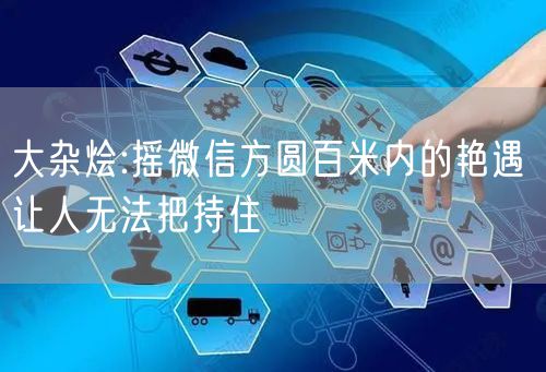 大杂烩:摇微信方圆百米内的艳遇 让人无法把持住