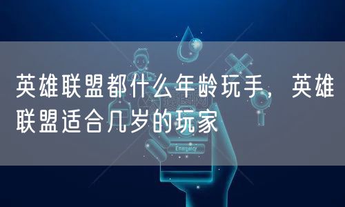 英雄联盟都什么年龄玩手，英雄联盟适合几岁的玩家