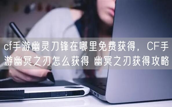 cf手游幽灵刀锋在哪里免费获得，CF手游幽冥之刃怎么获得 幽冥之刃获得攻略