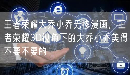 王者荣耀大乔小乔无惨漫画，王者荣耀3D视角下的大乔小乔美得不要不要的