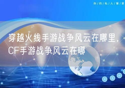 穿越火线手游战争风云在哪里，CF手游战争风云在哪
