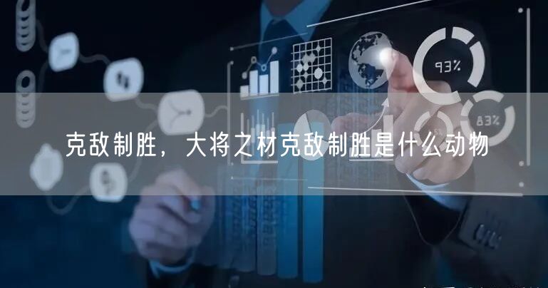 克敌制胜，大将之材克敌制胜是什么动物