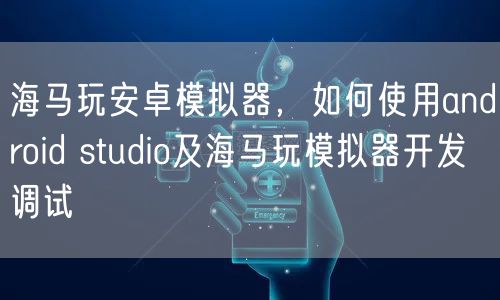 海马玩安卓模拟器，如何使用android studio及海马玩模拟器开发调试