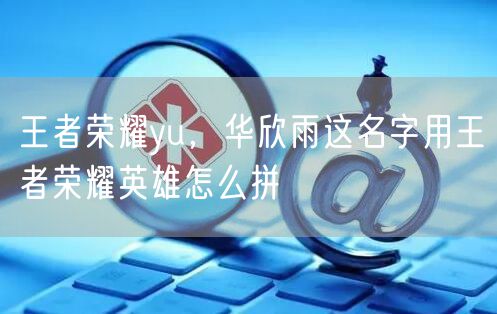 王者荣耀yu，华欣雨这名字用王者荣耀英雄怎么拼