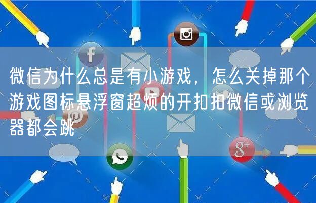 微信为什么总是有小游戏，怎么关掉那个游戏图标悬浮窗超烦的开扣扣微信或浏览器都会跳