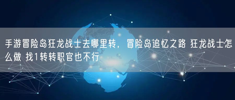 手游冒险岛狂龙战士去哪里转,冒险岛追忆之路 狂龙战士怎么做 找1转转职官也不行