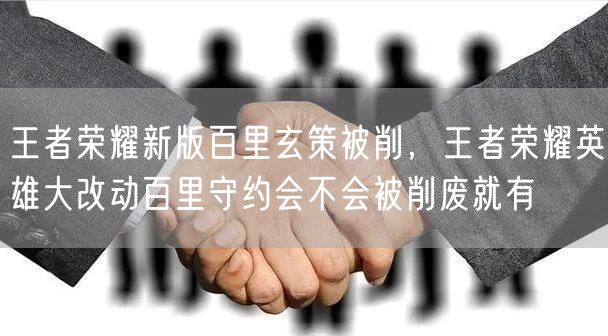 王者荣耀新版百里玄策被削,王者荣耀英雄大改动百里守约会不会被削废就有