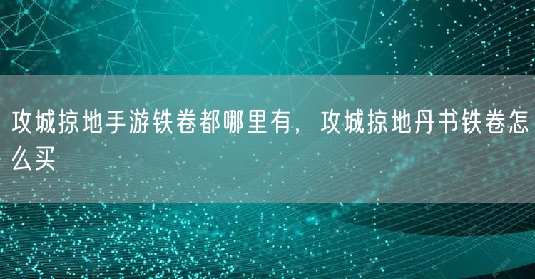 攻城掠地手游铁卷都哪里有，攻城掠地丹书铁卷怎么买