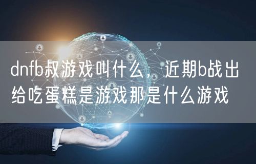 dnfb叔游戏叫什么，近期b战出 给吃蛋糕是游戏那是什么游戏