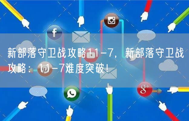 新部落守卫战攻略11-7，新部落守卫战攻略：11-7难度突破！