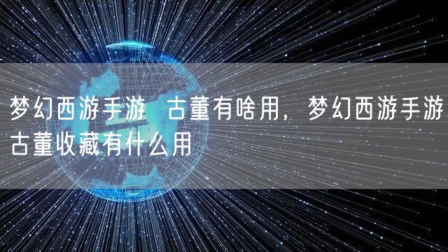 梦幻西游手游  古董有啥用，梦幻西游手游古董收藏有什么用