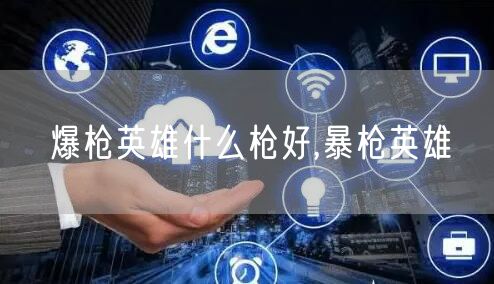 爆枪英雄什么枪好,暴枪英雄