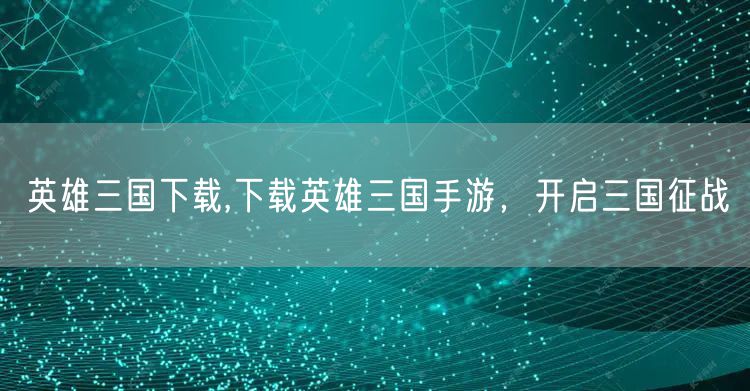 英雄三国下载,下载英雄三国手游，开启三国征战