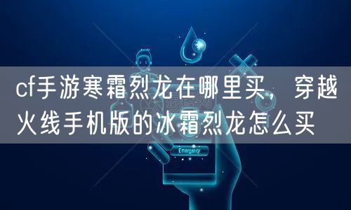 cf手游寒霜烈龙在哪里买,穿越火线手机版的冰霜烈龙怎么买