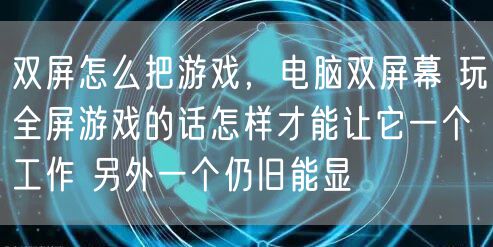 双屏怎么把游戏,电脑双屏幕 玩全屏游戏的话怎样才能让它一个工作 另外一个仍旧能显