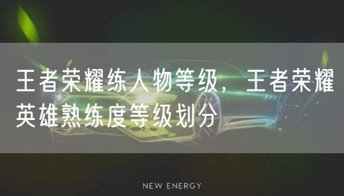 王者荣耀练人物等级,王者荣耀英雄熟练度等级划分