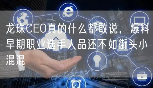 龙珠CEO真的什么都敢说，爆料早期职业选手人品还不如街头小混混