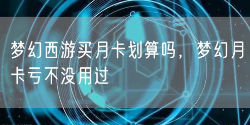 梦幻西游买月卡划算吗，梦幻月卡亏不没用过