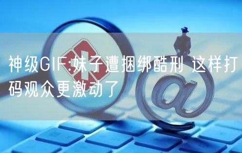 神级GIF:妹子遭捆绑酷刑 这样打码观众更激动了