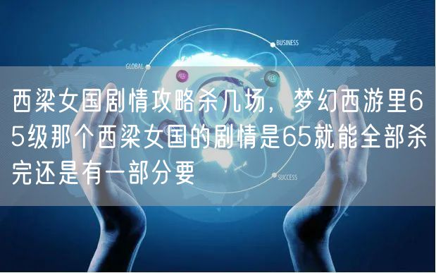 西梁女国剧情攻略杀几场，梦幻西游里65级那个西梁女国的剧情是65就能全部杀完还是有一部分要
