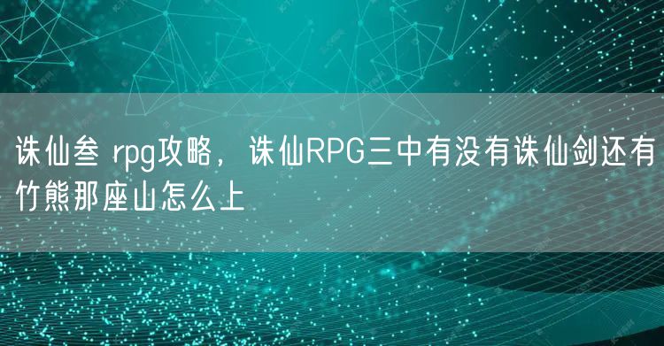 诛仙叁 rpg攻略，诛仙RPG三中有没有诛仙剑还有竹熊那座山怎么上