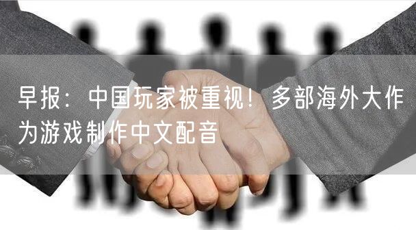 早报：中国玩家被重视！多部海外大作为游戏制作中文配音