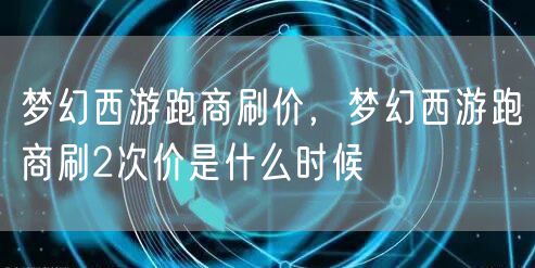 梦幻西游跑商刷价,梦幻西游跑商刷2次价是什么时候