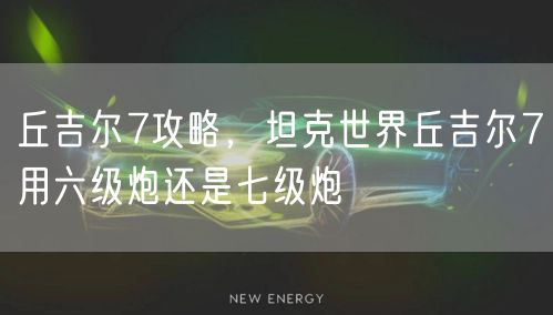 丘吉尔7攻略，坦克世界丘吉尔7用六级炮还是七级炮
