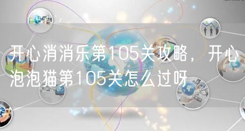 开心消消乐第105关攻略,开心泡泡猫第105关怎么过呀