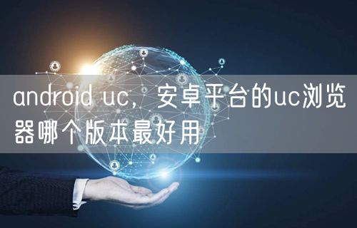 android uc,安卓平台的uc浏览器哪个版本最好用
