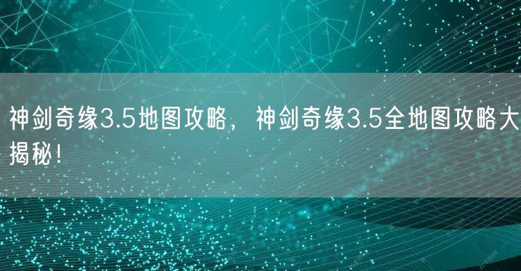 神剑奇缘3.5地图攻略，神剑奇缘3.5全地图攻略大揭秘！