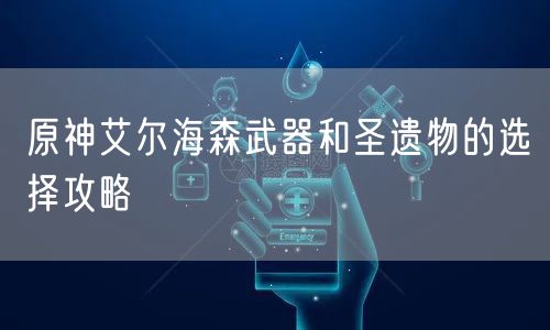 原神艾尔海森武器和圣遗物的选择攻略