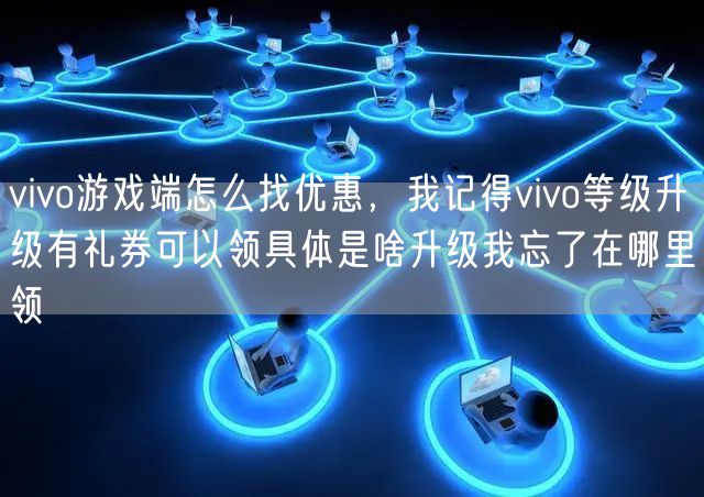 vivo游戏端怎么找优惠，我记得vivo等级升级有礼券可以领具体是啥升级我忘了在哪里领