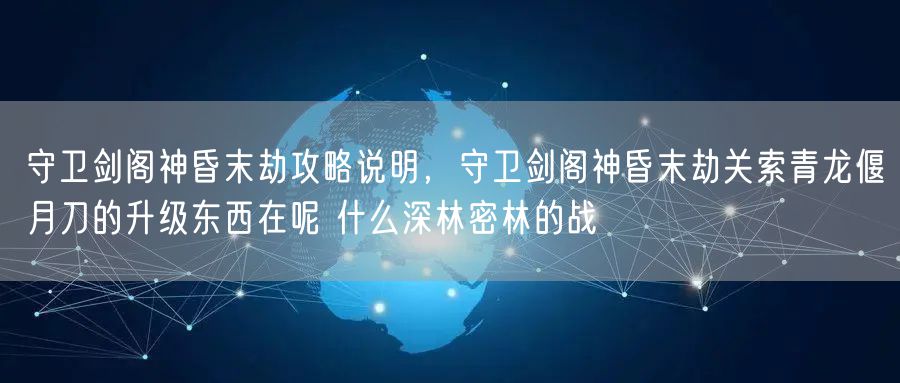 守卫剑阁神昏末劫攻略说明，守卫剑阁神昏末劫关索青龙偃月刀的升级东西在呢 什么深林密林的战