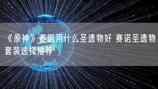 《原神》赛诺用什么圣遗物好 赛诺圣遗物套装选择推荐