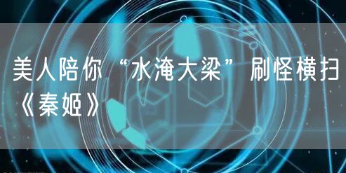 美人陪你“水淹大梁”刷怪横扫《秦姬》