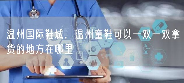 温州国际鞋城,温州童鞋可以一双一双拿货的地方在哪里