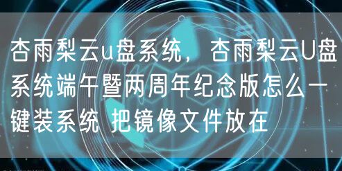 杏雨梨云u盘系统，杏雨梨云U盘系统端午暨两周年纪念版怎么一键装系统 把镜像文件放在
