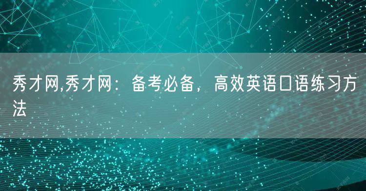 秀才网,秀才网：备考必备，高效英语口语练习方法